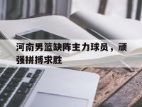 开云体育官网-河南男篮缺阵主力球员，顽强拼搏求胜