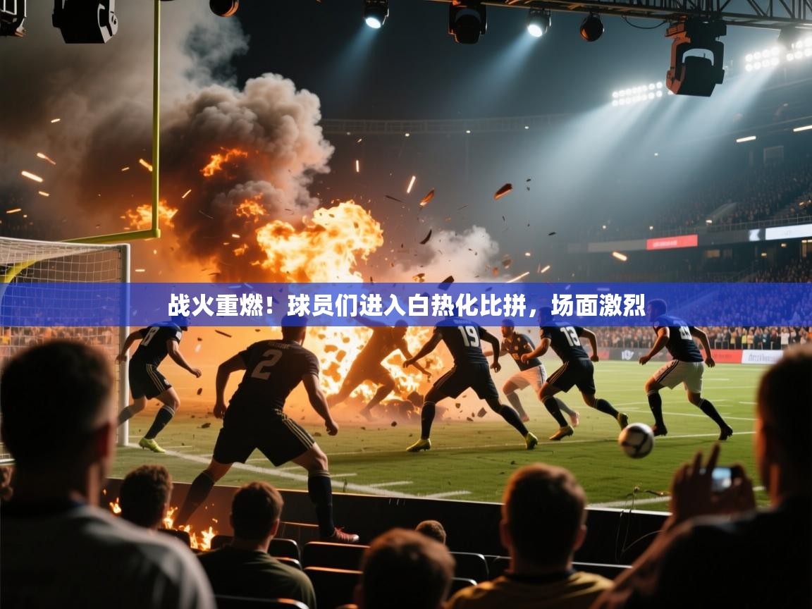 战火重燃!球员们进入白热化比拼,场面激烈 第1张