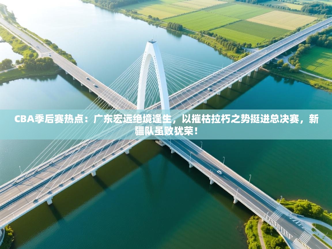 CBA季后赛热点：广东宏远绝境逢生，以摧枯拉朽之势挺进总决赛，新疆队虽败犹荣！  第2张