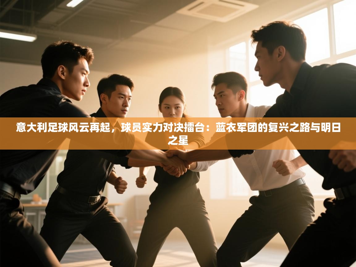 意大利足球风云再起，球员实力对决擂台：蓝衣军团的复兴之路与明日之星  第1张