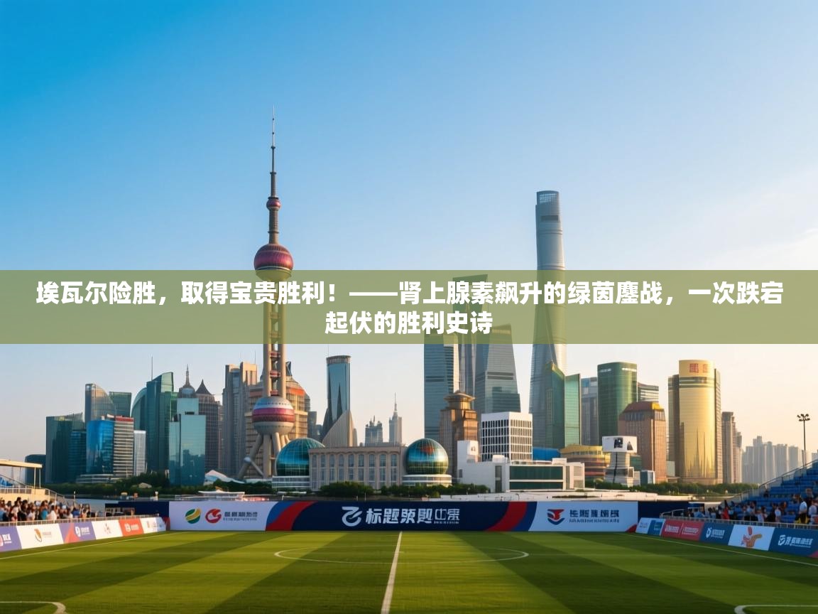 埃瓦尔险胜，取得宝贵胜利！——肾上腺素飙升的绿茵鏖战，一次跌宕起伏的胜利史诗  第2张