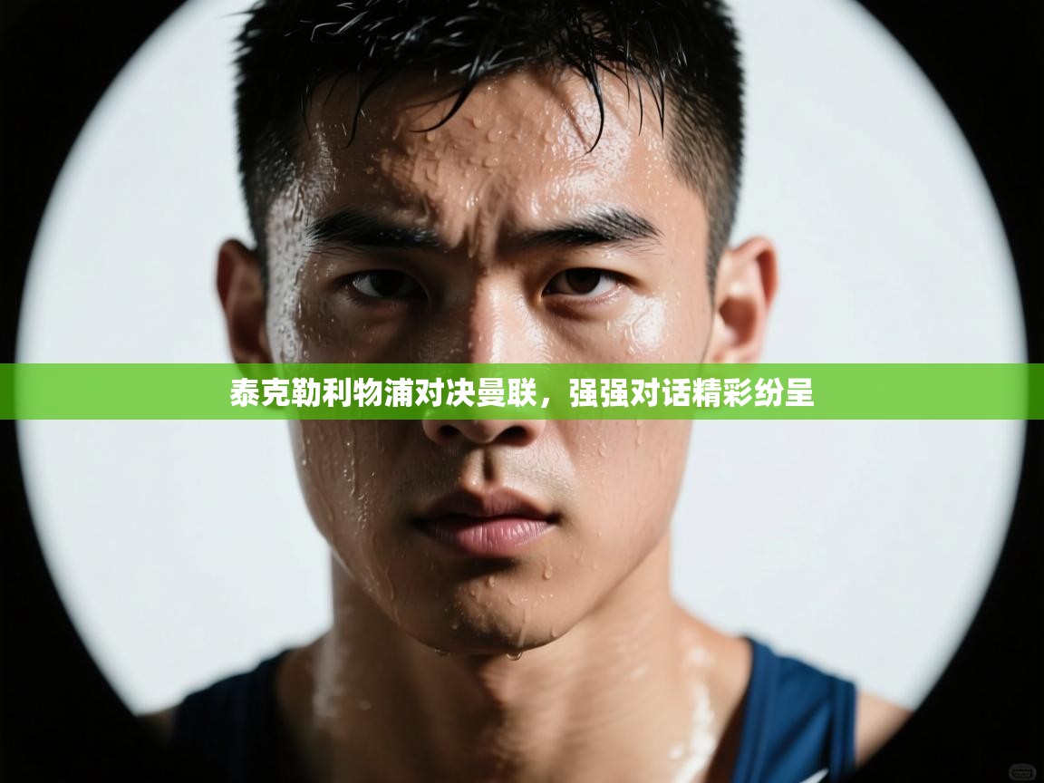 泰克勒利物浦对决曼联，强强对话精彩纷呈  第1张